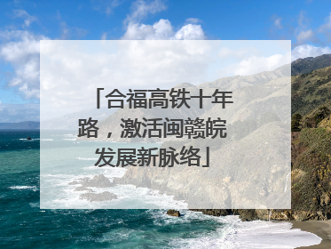 合福高铁十年路，激活闽赣皖发展新脉络