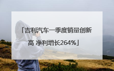 吉利汽车一季度销量创新高 净利增长264%