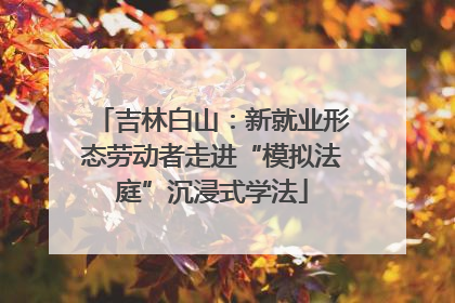 吉林白山：新就业形态劳动者走进“模拟法庭”沉浸式学法