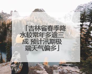 吉林省春季降水较常年多逾三成 预计汛期极端天气偏多
