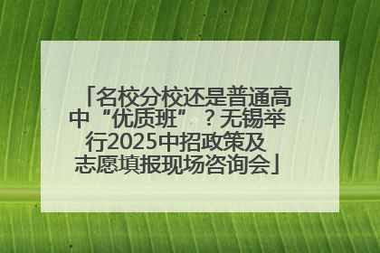 名校分校还是普通高中“优质班”？无锡举行2025中招政策及志愿填报现场咨询会