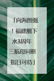 向海图强！福建舰下水3周年 三航母同框指日可待