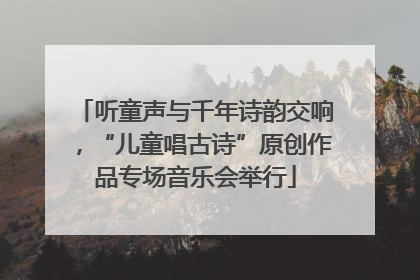 听童声与千年诗韵交响，“儿童唱古诗”原创作品专场音乐会举行