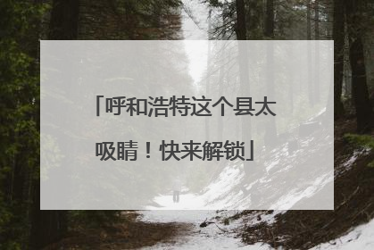呼和浩特这个县太吸睛！快来解锁