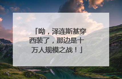 呦，泽连斯基穿西装了，那边是十万人规模之战！