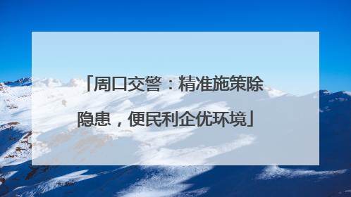 周口交警：精准施策除隐患，便民利企优环境