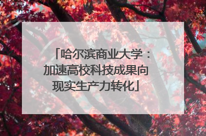 哈尔滨商业大学：加速高校科技成果向现实生产力转化