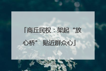 商丘民权：架起“放心桥” 贴近群众心