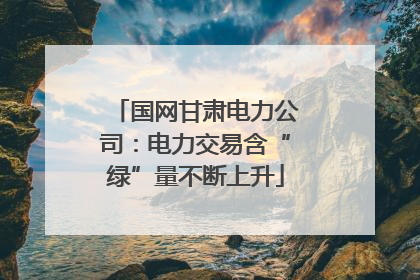 国网甘肃电力公司：电力交易含“绿”量不断上升