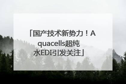 国产技术新势力！Aquacells超纯水EDI引发关注
