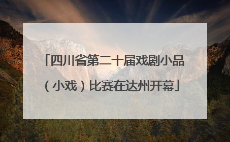 四川省第二十届戏剧小品（小戏）比赛在达州开幕
