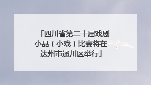 四川省第二十届戏剧小品（小戏）比赛将在达州市通川区举行