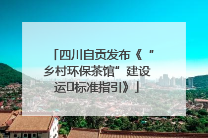 四川自贡发布《“乡村环保茶馆”建设运⾏标准指引》