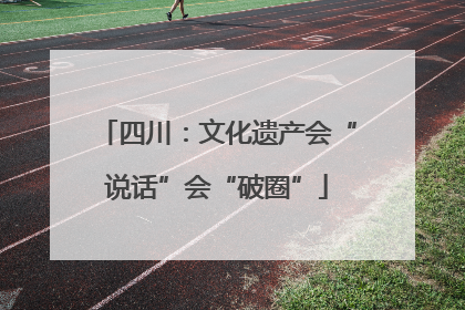 四川：文化遗产会“说话”会“破圈”