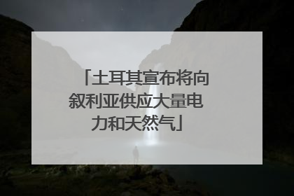 土耳其宣布将向叙利亚供应大量电力和天然气
