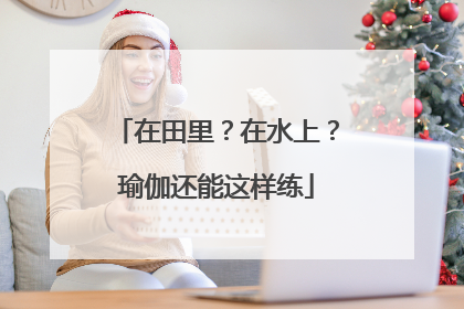 在田里？在水上？瑜伽还能这样练