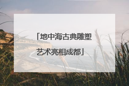 地中海古典雕塑艺术亮相成都