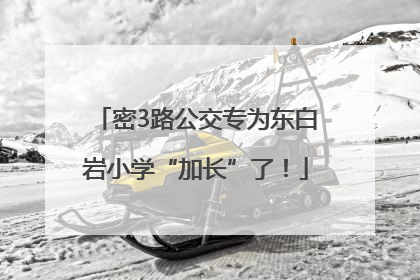 密3路公交专为东白岩小学“加长”了！