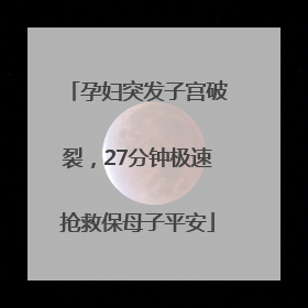 孕妇突发子宫破裂，27分钟极速抢救保母子平安