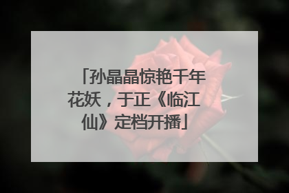 孙晶晶惊艳千年花妖，于正《临江仙》定档开播