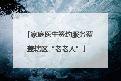 家庭医生签约服务覆盖辖区“老老人”