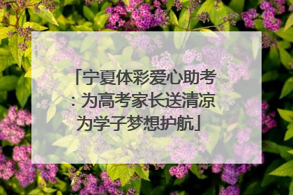 宁夏体彩爱心助考：为高考家长送清凉 为学子梦想护航