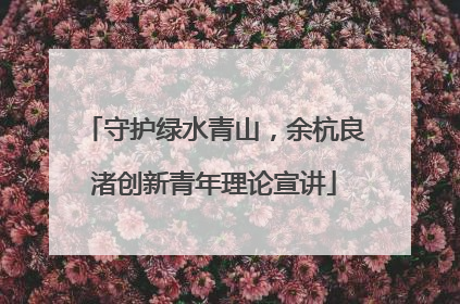 守护绿水青山，余杭良渚创新青年理论宣讲