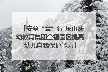安全“童”行 乐山洙幼教育集团全福园区提高幼儿自我保护能力