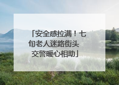 安全感拉满！七旬老人迷路街头 交警暖心相助
