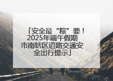 安全最“粽”要！2025年端午假期市南辖区道路交通安全出行提示