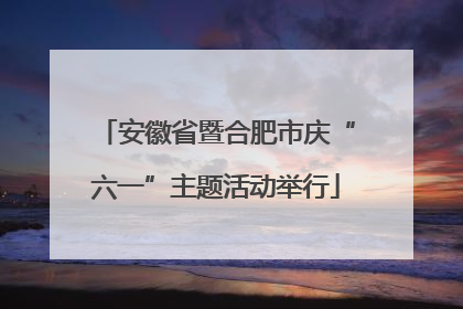 安徽省暨合肥市庆“六一”主题活动举行