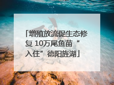 增殖放流促生态修复 10万尾鱼苗“入住”德阳旌湖