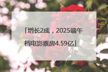 增长2成，2025端午档电影票房4.59亿