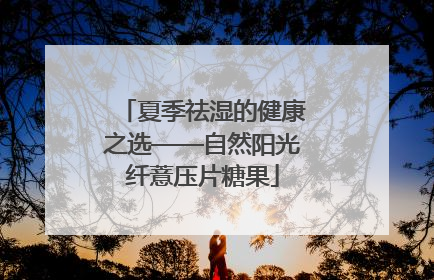 夏季祛湿的健康之选——自然阳光纤薏压片糖果