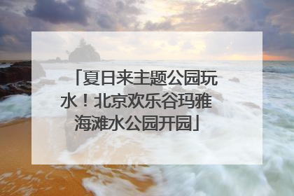 夏日来主题公园玩水！北京欢乐谷玛雅海滩水公园开园