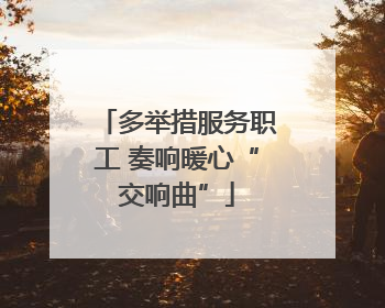 多举措服务职工 奏响暖心“交响曲”