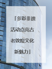 多彩非遗活动点亮古老敦煌文化新魅力