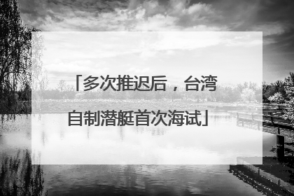 多次推迟后，台湾自制潜艇首次海试