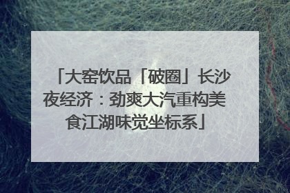 大窑饮品「破圈」长沙夜经济：劲爽大汽重构美食江湖味觉坐标系