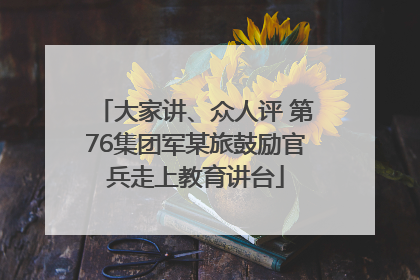 大家讲、众人评 第76集团军某旅鼓励官兵走上教育讲台