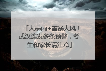 大暴雨+雷暴大风！武汉连发多条预警，考生和家长请注意
