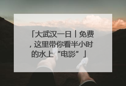 大武汉一日︱免费，这里带你看半小时的水上“电影”