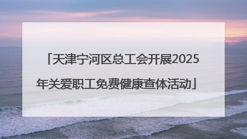 天津宁河区总工会开展2025年关爱职工免费健康查体活动