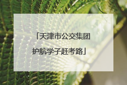 天津市公交集团护航学子赶考路