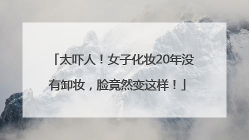太吓人！女子化妆20年没有卸妆，脸竟然变这样！