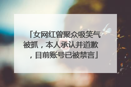 女网红曾聚众吸笑气被抓，本人承认并道歉，目前账号已被禁言