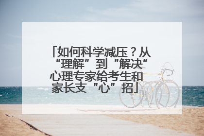 如何科学减压？从“理解”到“解决” 心理专家给考生和家长支“心”招