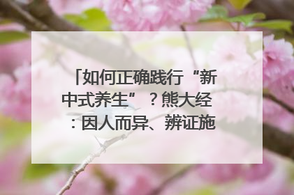如何正确践行“新中式养生”？熊大经：因人而异、辨证施治｜名人大讲堂