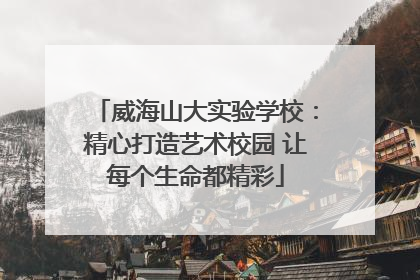 威海山大实验学校：精心打造艺术校园 让每个生命都精彩
