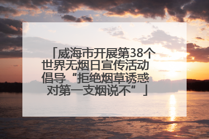 威海市开展第38个世界无烟日宣传活动 倡导“拒绝烟草诱惑 对第一支烟说不”